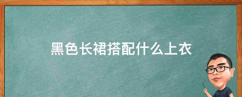 黑色长裙搭配什么上衣（黑色长裙搭配什么上衣图片）