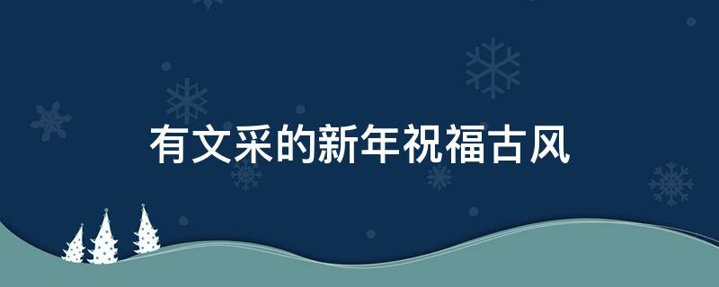 有文采的新年祝福古风 新年祝福古风文案