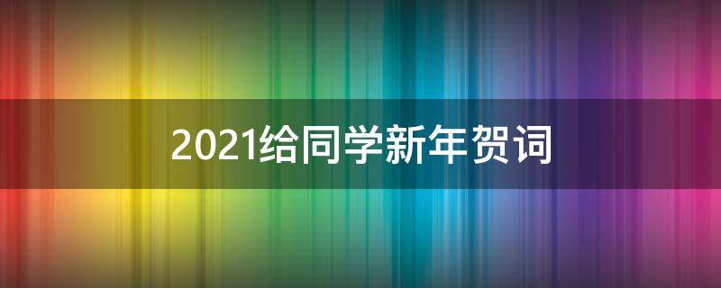 2021给同学新年贺词（2021给同学新年贺词怎么写）