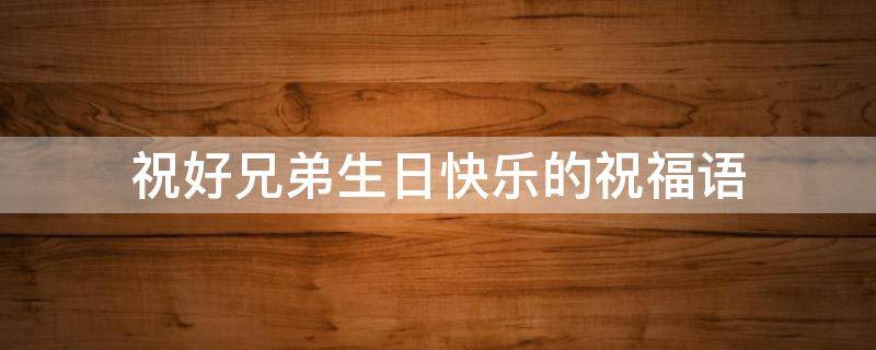 祝好兄弟生日快乐的祝福语 祝好兄弟生日快乐的祝福语幽默