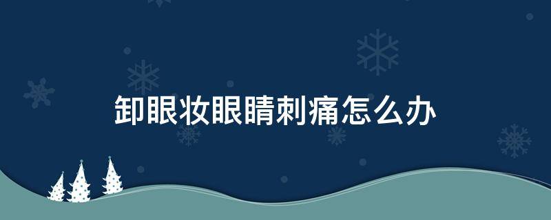 卸眼妆眼睛刺痛怎么办 卸眼妆眼睛疼怎么办