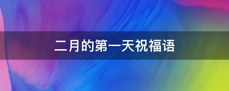 二月的第一天祝福语 二月的第一天祝福语大全