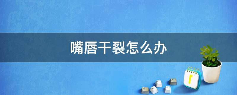 嘴唇干裂怎么办 纹唇后嘴唇干裂怎么办
