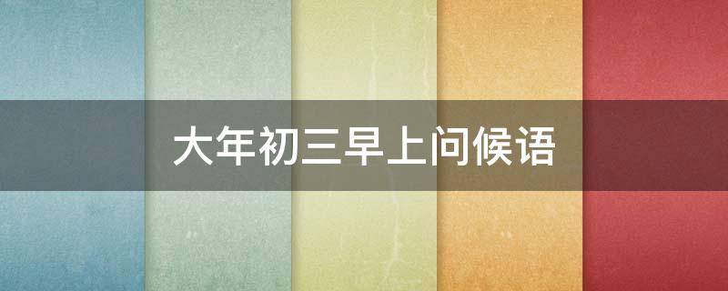 大年初三早上问候语（大年初三早安问候语2020）
