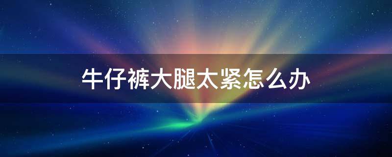 牛仔裤大腿太紧怎么办（牛仔裤大腿有点紧怎么办）
