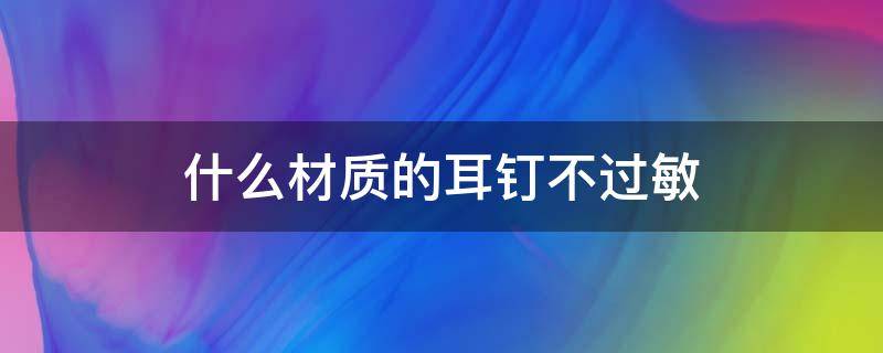 什么材质的耳钉不过敏 什么材质的耳钉不过敏不会掉