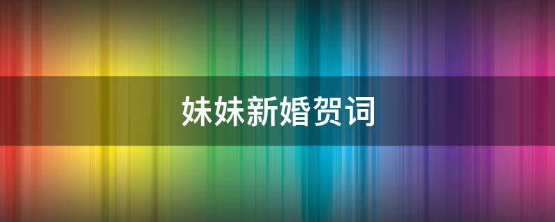 妹妹新婚贺词 妹妹新婚贺词简单大气