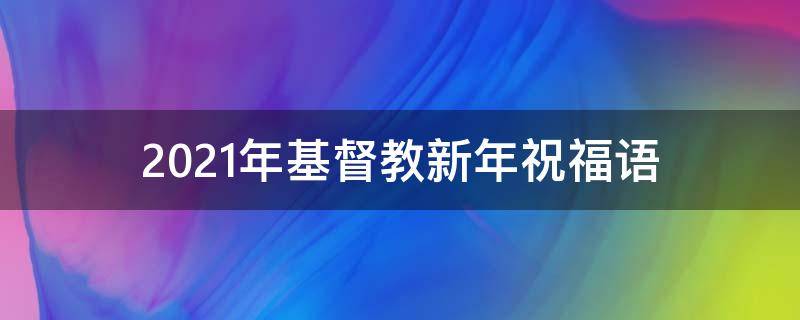 2021年基督教新年祝福语 2021年基督教新年祝福语怎么写