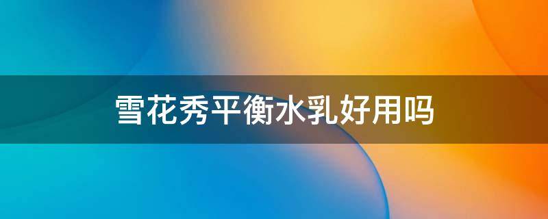 雪花秀平衡水乳好用吗（雪花秀 平衡水）