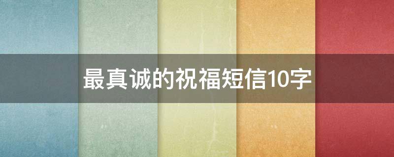 最真诚的祝福短信10字 最真诚的祝福短信10字怎么写