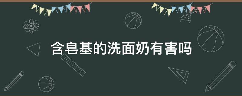 含皂基的洗面奶有害吗（含皂基的洗面奶有害吗女性）