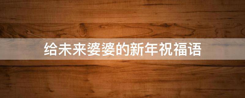 给未来婆婆的新年祝福语 给未来婆婆的新年祝福语四字