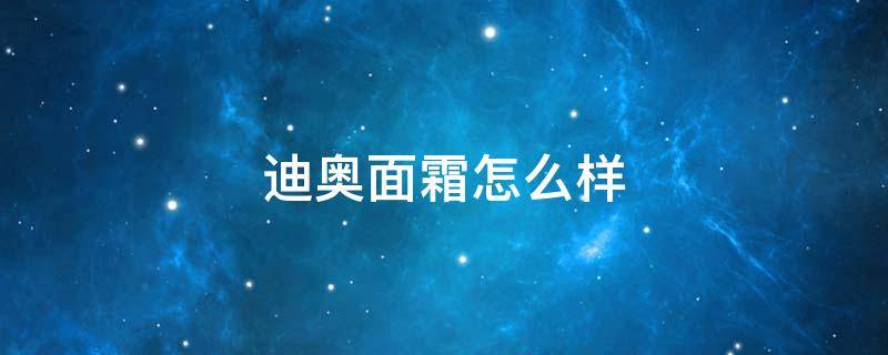 迪奥面霜怎么样 迪奥面霜怎么样好不好