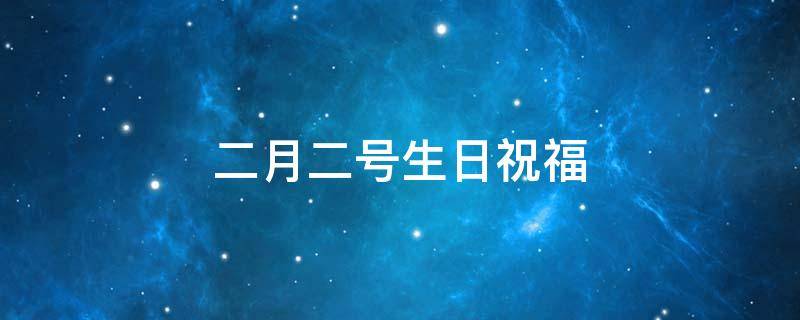 二月二号生日祝福 二月二号生日祝福语怎么说