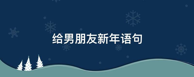 给男朋友新年语句（给男朋友的新年祝福短句）