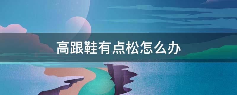 高跟鞋有点松怎么办 高跟鞋松了点怎么办