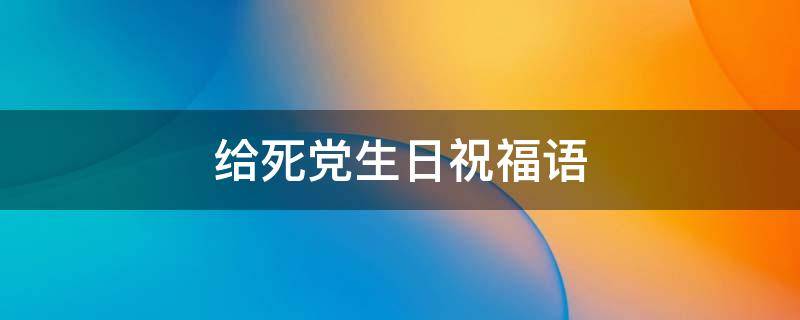 给死党生日祝福语 死党生日祝福语简短暖心