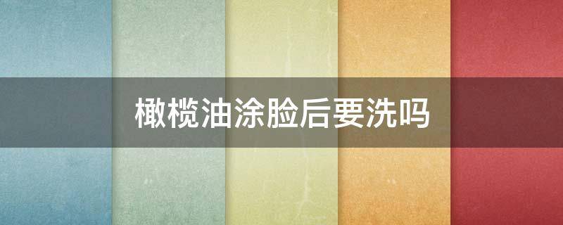 橄榄油涂脸后要洗吗（橄榄油擦脸后用护肤品吗）