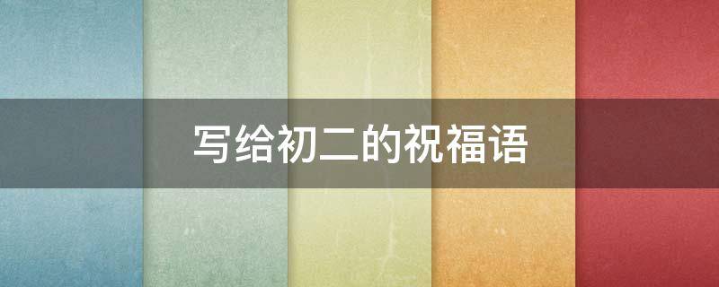 写给初二的祝福语 写给初二的祝福语怎么写