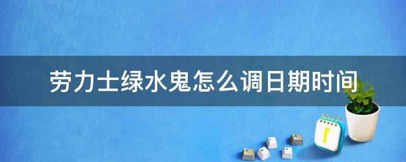 劳力士绿水鬼怎么调日期时间（劳力士绿水鬼怎么调时间和日期视频讲解）