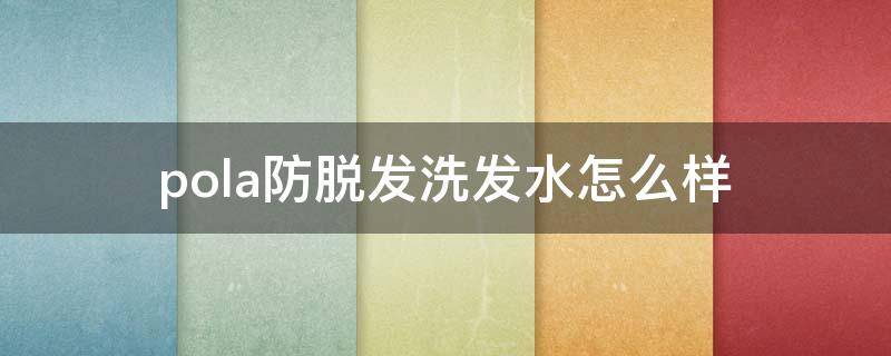 pola防脱发洗发水怎么样（pola洗发水控油怎么样）