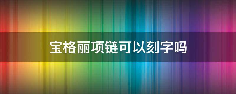 宝格丽项链可以刻字吗（宝格丽项链可以刻字吗）