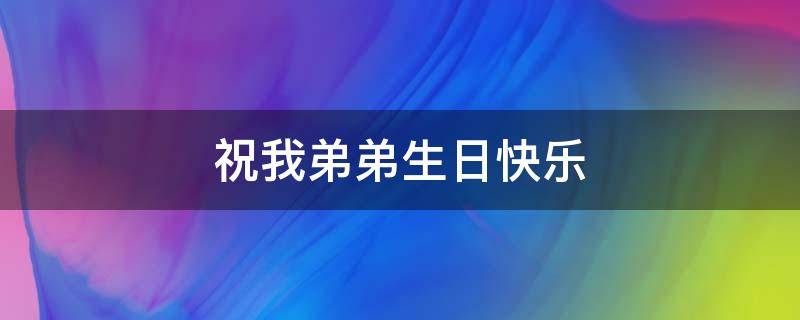 祝我弟弟生日快乐（祝我弟弟生日快乐英文）