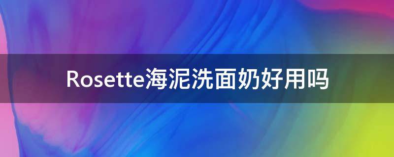 Rosette海泥洗面奶好用吗（海泥洗面奶成分表）