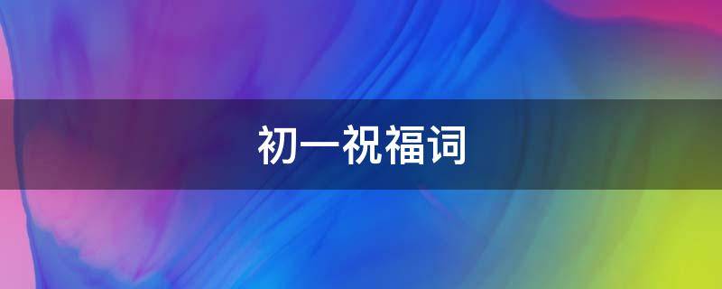 初一祝福词（初一祝福词跟表情）