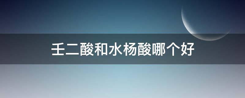 壬二酸和水杨酸哪个好（壬二酸和水杨酸哪个好一点）