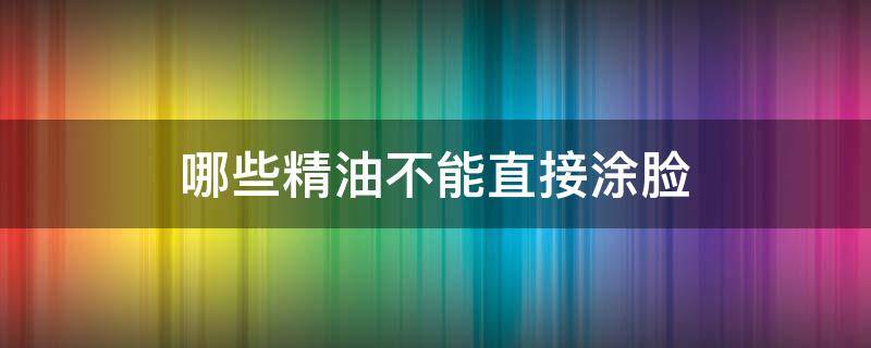 哪些精油不能直接涂脸（哪些精油不能直接涂脸上）