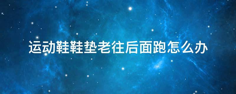 运动鞋鞋垫老往后面跑怎么办（运动鞋垫往后跑小窍门）