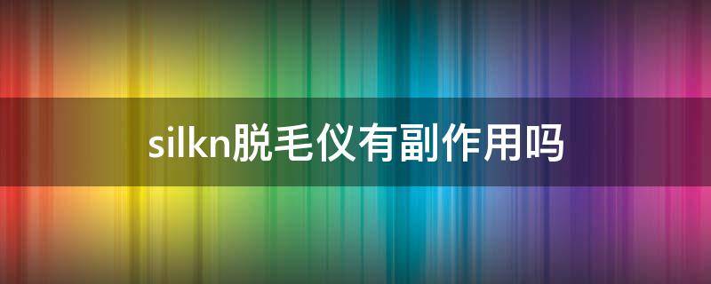 silkn脱毛仪有副作用吗（silk脱毛仪怎么样）