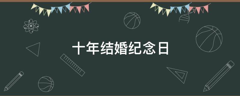十年结婚纪念日（十年结婚纪念日的经典语录）