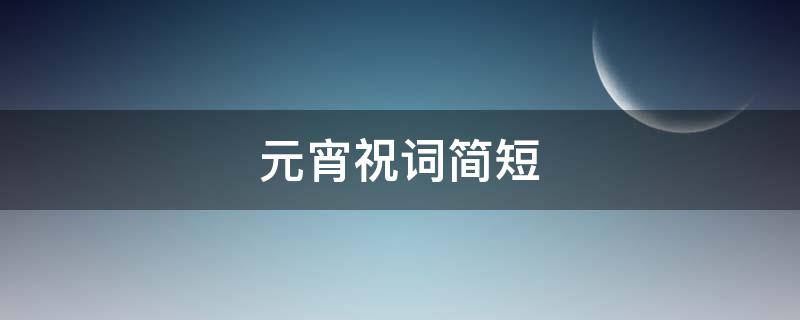元宵祝词简短（元宵祝词简短精炼）