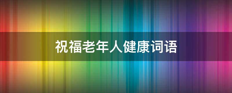 祝福老年人健康词语 祝福老年人健康词语图片