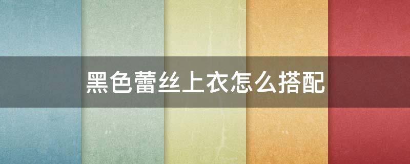 黑色蕾丝上衣怎么搭配（黑色蕾丝上衣怎么搭配下身）