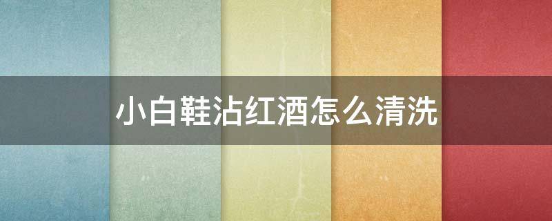 小白鞋沾红酒怎么清洗（小白鞋有红酒怎么去除）