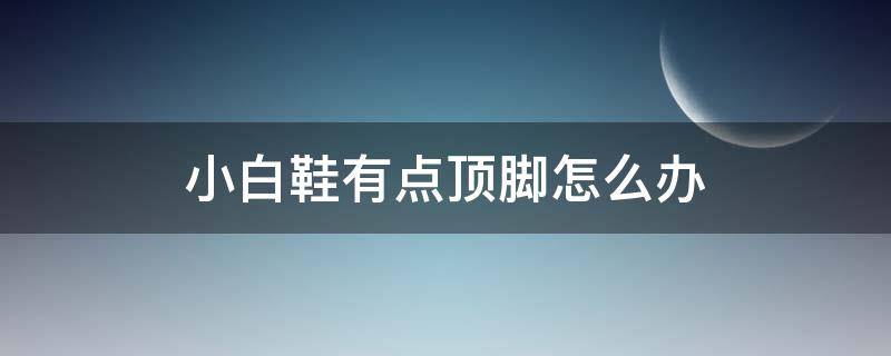 小白鞋有点顶脚怎么办（小白鞋有点顶脚怎么办啊）