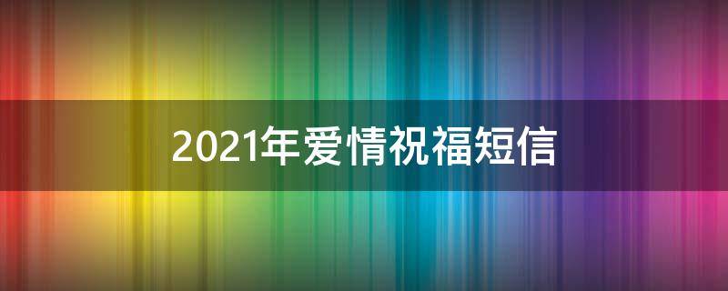 2021年爱情祝福短信 爱情祝福语短信大全