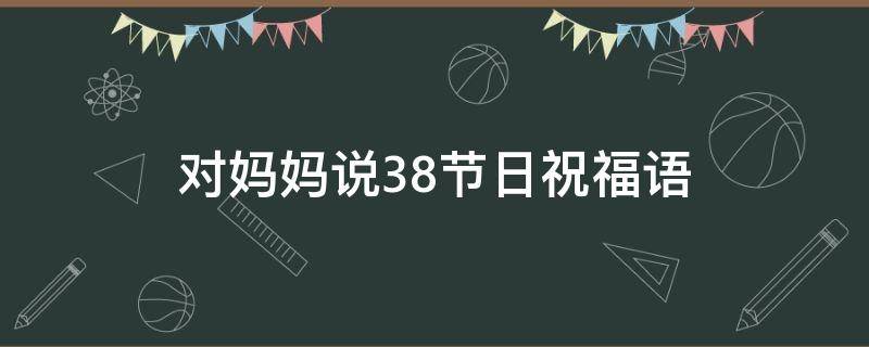 对妈妈说38节日祝福语 38节对妈妈说的祝福语