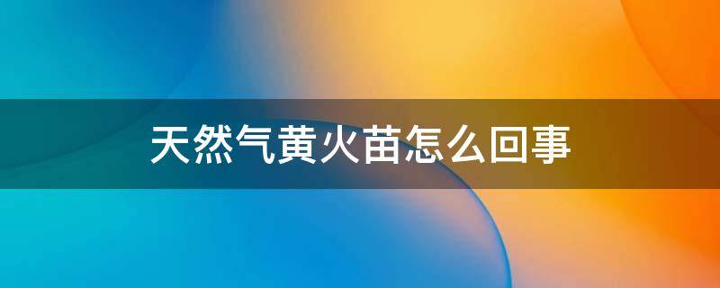 天然气黄火苗怎么回事 天然气黄火苗怎么解决