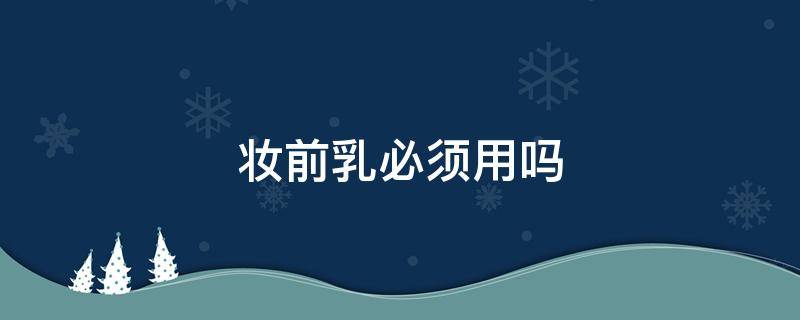 妆前乳必须用吗 妆前乳一定要用么
