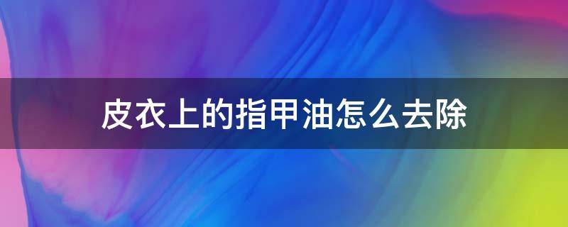 皮衣上的指甲油怎么去除 皮衣上指甲油怎么去掉