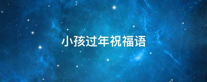 小孩过年祝福语（小孩过年祝福语八个字）