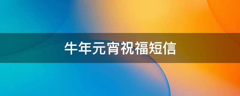 牛年元宵祝福短信（牛年元宵祝福语）