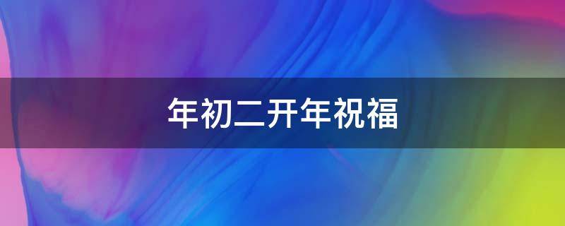 年初二开年祝福 年初二开年祝福语