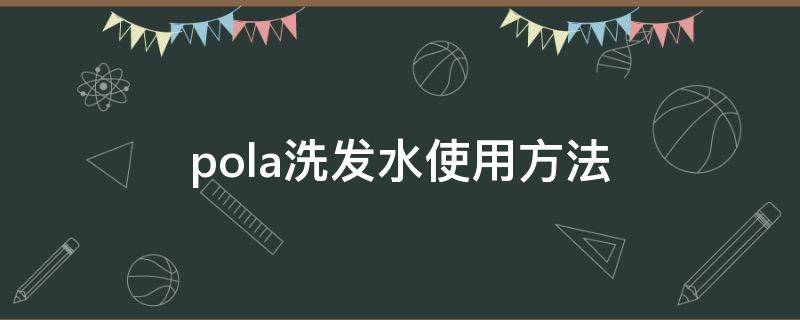 pola洗发水使用方法（pola洗发水怎么用）