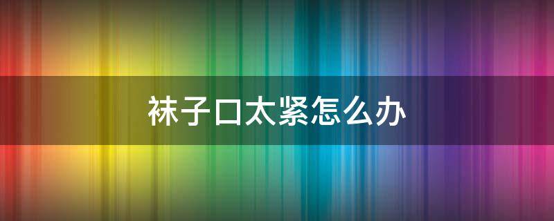袜子口太紧怎么办 袜子口太紧怎么办妙招