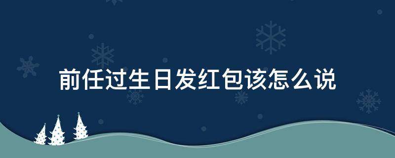前任过生日发红包该怎么说 前任过生日发红包该怎么说呢
